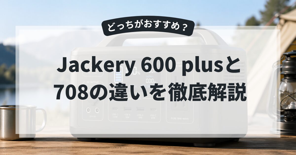 Jackery 600 plusと 708の違いを徹底解説